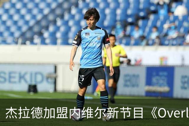 杰拉德加盟内维尔新节目《Overlap Daily》，多位明星球员参与